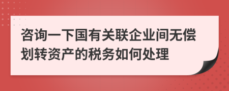 咨询一下国有关联企业间无偿划转资产的税务如何处理