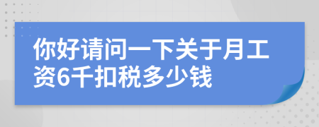 你好请问一下关于月工资6千扣税多少钱