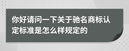 你好请问一下关于驰名商标认定标准是怎么样规定的