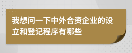 我想问一下中外合资企业的设立和登记程序有哪些