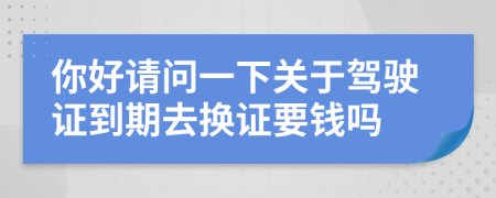 你好请问一下关于驾驶证到期去换证要钱吗