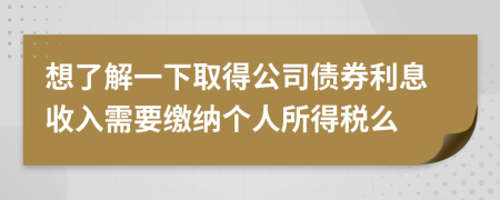 想了解一下取得公司债券利息收入需要缴纳个人所得税么