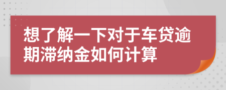 想了解一下对于车贷逾期滞纳金如何计算