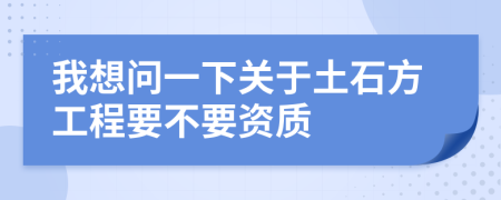 我想问一下关于土石方工程要不要资质