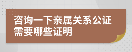 咨询一下亲属关系公证需要哪些证明