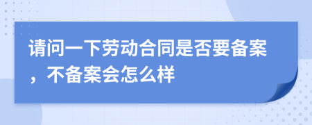 请问一下劳动合同是否要备案，不备案会怎么样