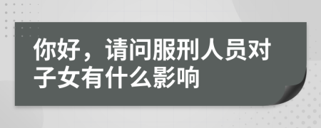 你好，请问服刑人员对子女有什么影响