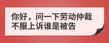 你好，问一下劳动仲裁不服上诉谁是被告