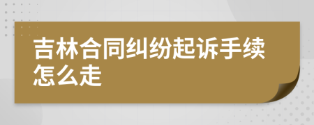 吉林合同纠纷起诉手续怎么走