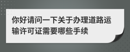 你好请问一下关于办理道路运输许可证需要哪些手续