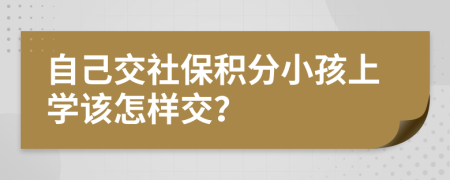 自己交社保积分小孩上学该怎样交？