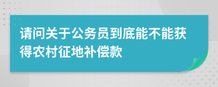 请问关于公务员到底能不能获得农村征地补偿款