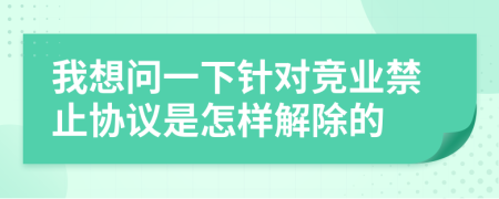 我想问一下针对竞业禁止协议是怎样解除的