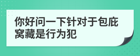 你好问一下针对于包庇窝藏是行为犯