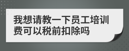 我想请教一下员工培训费可以税前扣除吗