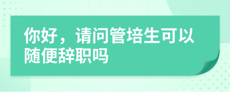 你好，请问管培生可以随便辞职吗