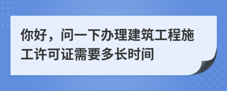 你好，问一下办理建筑工程施工许可证需要多长时间