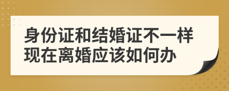 身份证和结婚证不一样现在离婚应该如何办