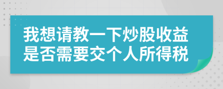 我想请教一下炒股收益是否需要交个人所得税