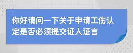 你好请问一下关于申请工伤认定是否必须提交证人证言
