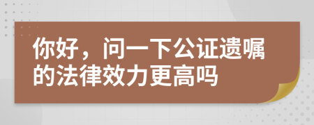 你好，问一下公证遗嘱的法律效力更高吗