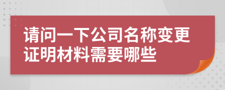 请问一下公司名称变更证明材料需要哪些