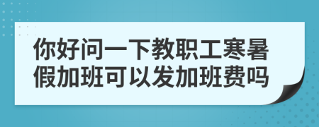 你好问一下教职工寒暑假加班可以发加班费吗