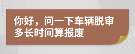 你好，问一下车辆脱审多长时间算报废