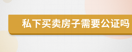 私下买卖房子需要公证吗