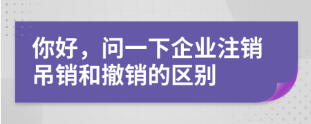 你好，问一下企业注销吊销和撤销的区别