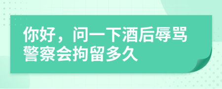 你好，问一下酒后辱骂警察会拘留多久
