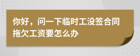 你好，问一下临时工没签合同拖欠工资要怎么办