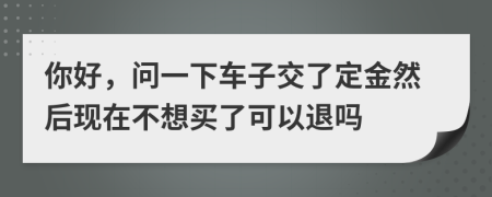 你好，问一下车子交了定金然后现在不想买了可以退吗