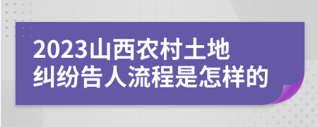 2023山西农村土地纠纷告人流程是怎样的