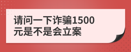 请问一下诈骗1500元是不是会立案