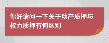 你好请问一下关于动产质押与权力质押有何区别