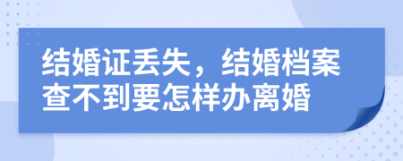 结婚证丢失，结婚档案查不到要怎样办离婚