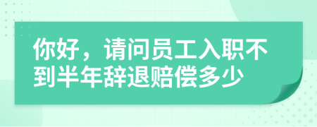 你好，请问员工入职不到半年辞退赔偿多少