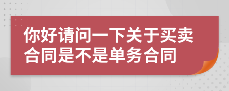 你好请问一下关于买卖合同是不是单务合同