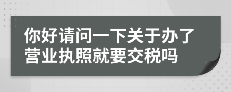 你好请问一下关于办了营业执照就要交税吗