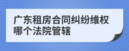广东租房合同纠纷维权哪个法院管辖
