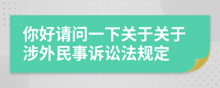 你好请问一下关于关于涉外民事诉讼法规定