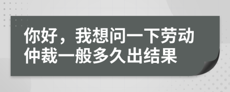 你好，我想问一下劳动仲裁一般多久出结果