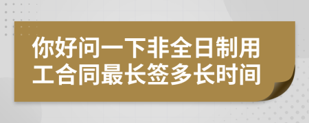 你好问一下非全日制用工合同最长签多长时间