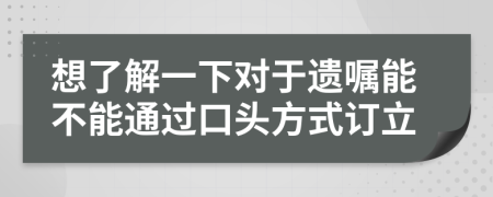 想了解一下对于遗嘱能不能通过口头方式订立