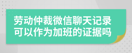 劳动仲裁微信聊天记录可以作为加班的证据吗