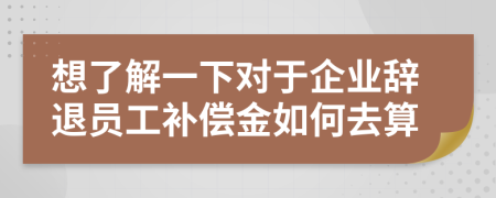 想了解一下对于企业辞退员工补偿金如何去算