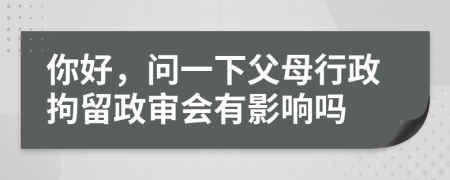 你好，问一下父母行政拘留政审会有影响吗