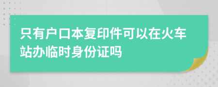 只有户口本复印件可以在火车站办临时身份证吗