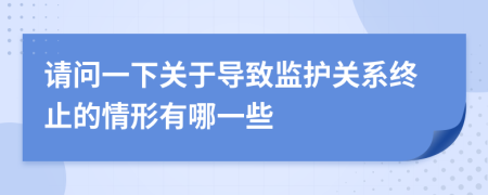 请问一下关于导致监护关系终止的情形有哪一些